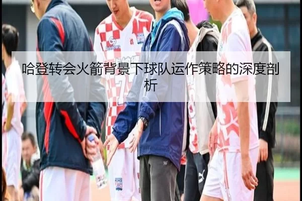 哈登转会火箭背景下球队运作策略的深度剖析