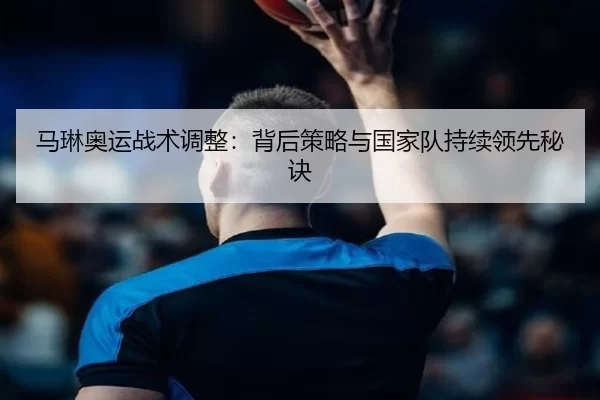 马琳奥运战术调整：背后策略与国家队持续领先秘诀