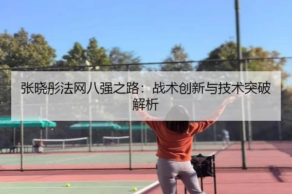张晓彤法网八强之路：战术创新与技术突破解析