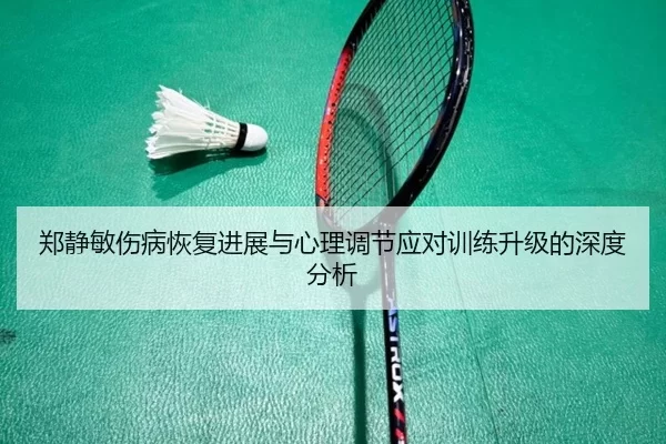 郑静敏伤病恢复进展与心理调节应对训练升级的深度分析