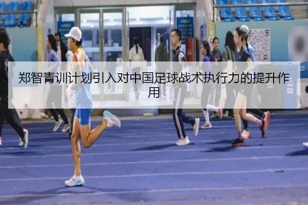 郑智青训计划引入对中国足球战术执行力的提升作用
