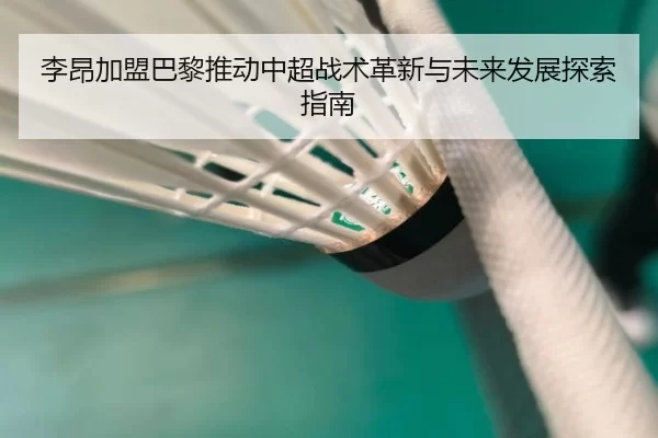 李昂加盟巴黎推动中超战术革新与未来发展探索指南