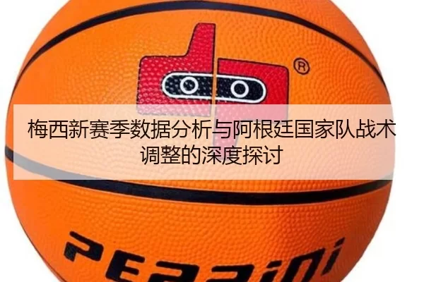 梅西新赛季数据分析与阿根廷国家队战术调整的深度探讨